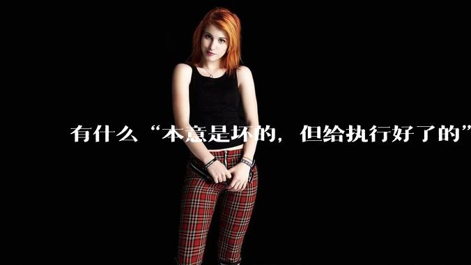 有什么“本意是坏的，但给执行好了的”事情?