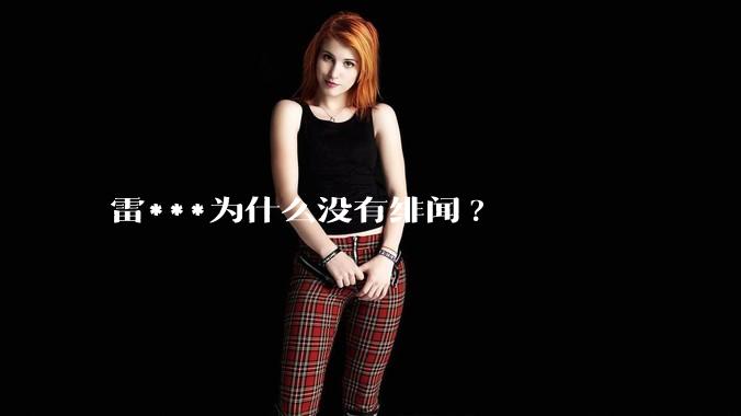 雷***为什么没有绯闻?