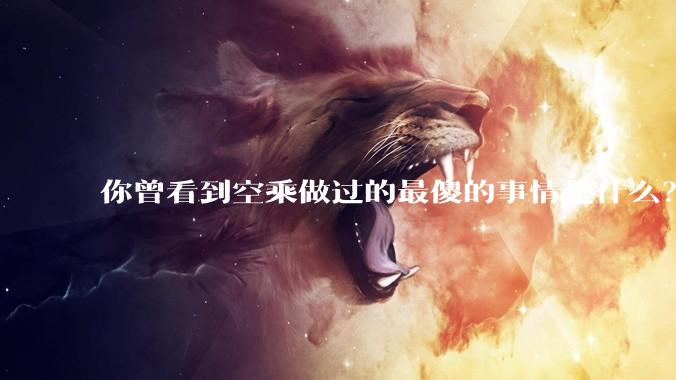 你曾看到空乘做过的最傻的事情是什么？
