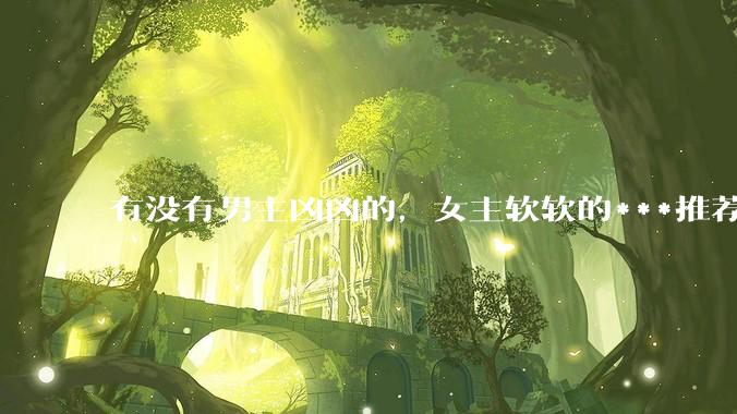 有没有男主凶凶的，女主软软的***推荐啊？
