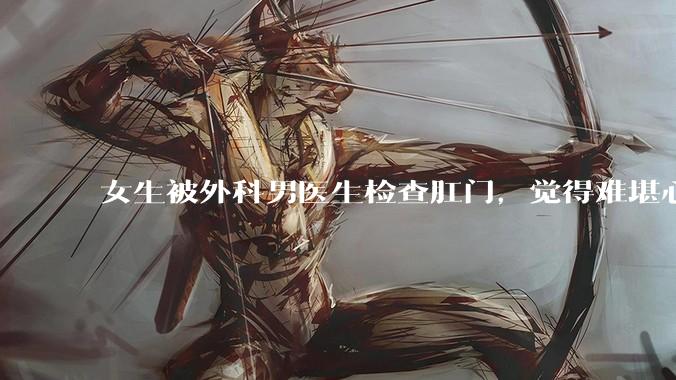 女生被外科男医生检查肛门，觉得难堪心里过不去坎怎么办？