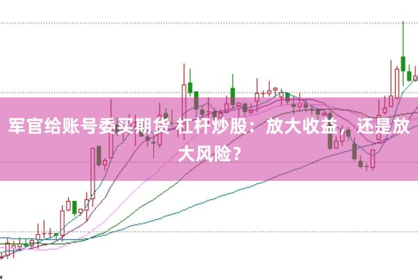 军官给账号委买期货 杠杆炒股：放大收益，还是放大风险？