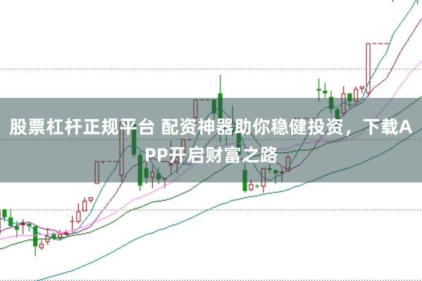 股票杠杆正规平台 配资神器助你稳健投资，下载APP开启财富之路