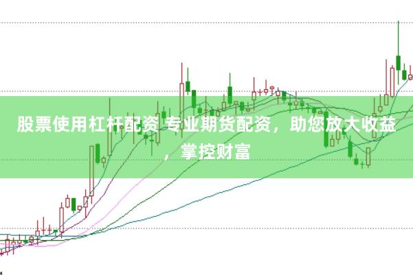 股票使用杠杆配资 专业期货配资，助您放大收益，掌控财富