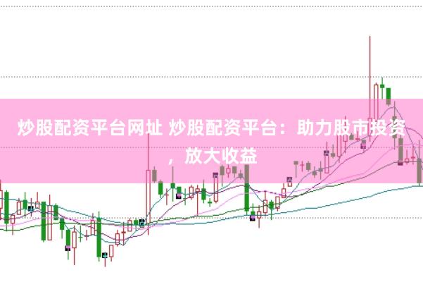 炒股配资平台网址 炒股配资平台：助力股市投资，放大收益