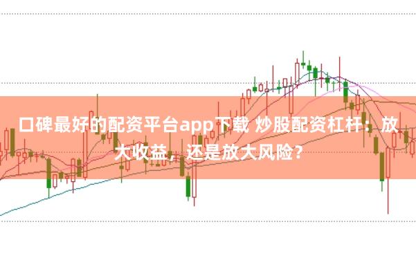口碑最好的配资平台app下载 炒股配资杠杆：放大收益，还是放大风险？