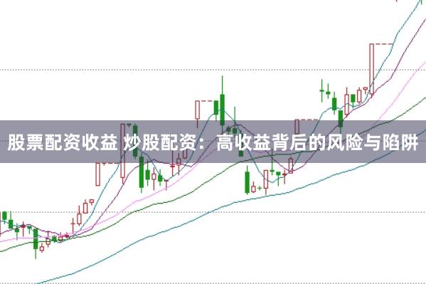 股票配资收益 炒股配资：高收益背后的风险与陷阱