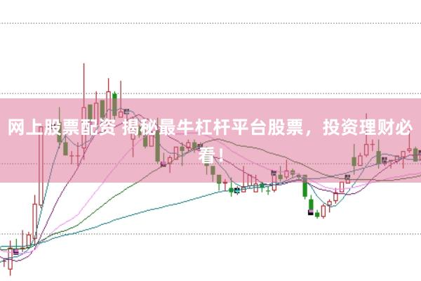 网上股票配资 揭秘最牛杠杆平台股票，投资理财必看！
