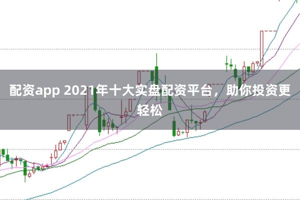 配资app 2021年十大实盘配资平台，助你投资更轻松