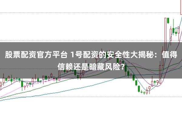 股票配资官方平台 1号配资的安全性大揭秘：值得信赖还是暗藏风险？