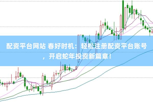 配资平台网站 春好时机：轻松注册配资平台账号，开启蛇年投资新篇章！