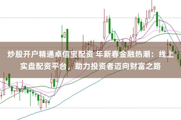 炒股开户精通卓信宝配资 年新春金融热潮：线上实盘配资平台，助力投资者迈向财富之路