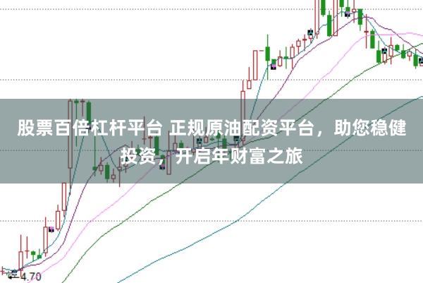 股票百倍杠杆平台 正规原油配资平台，助您稳健投资，开启年财富之旅