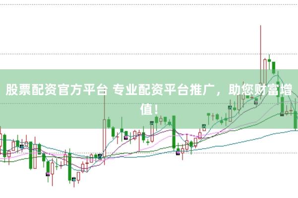 股票配资官方平台 专业配资平台推广，助您财富增值！