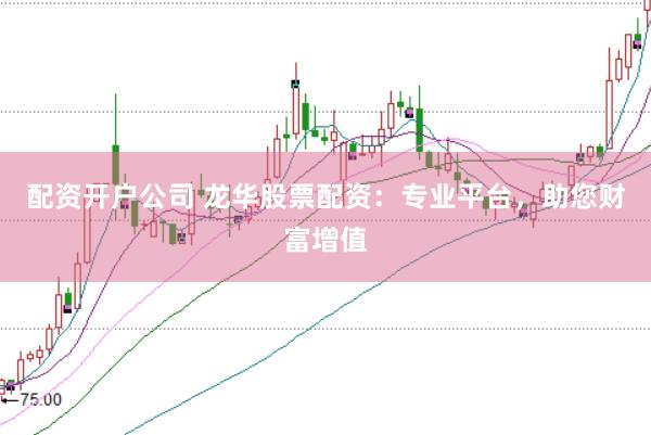 配资开户公司 龙华股票配资：专业平台，助您财富增值