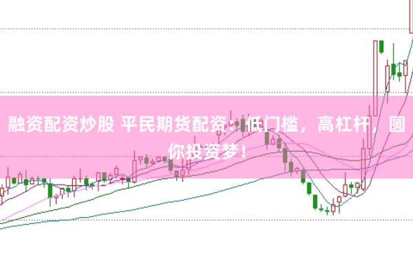 融资配资炒股 平民期货配资：低门槛，高杠杆，圆你投资梦！