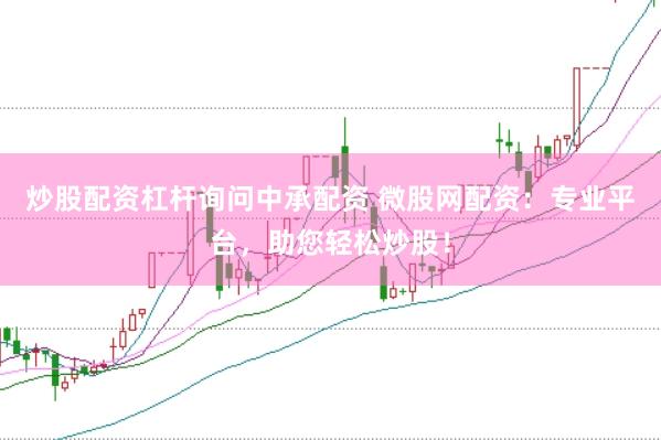 炒股配资杠杆询问中承配资 微股网配资：专业平台，助您轻松炒股！