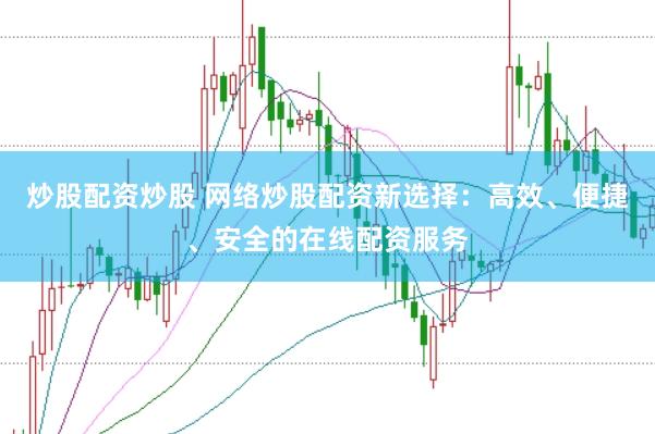 炒股配资炒股 网络炒股配资新选择：高效、便捷、安全的在线配资服务