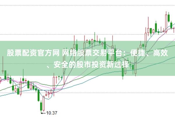 股票配资官方网 网络股票交易平台：便捷、高效、安全的股市投资新选择