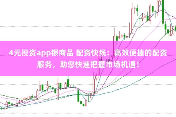 4元投资app银商品 配资快线：高效便捷的配资服务，助您快速把握市场机遇！