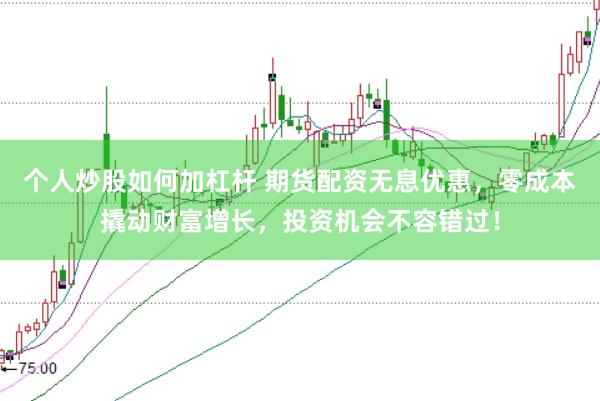 个人炒股如何加杠杆 期货配资无息优惠，零成本撬动财富增长，投资机会不容错过！