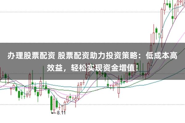 办理股票配资 股票配资助力投资策略：低成本高效益，轻松实现资金增值！
