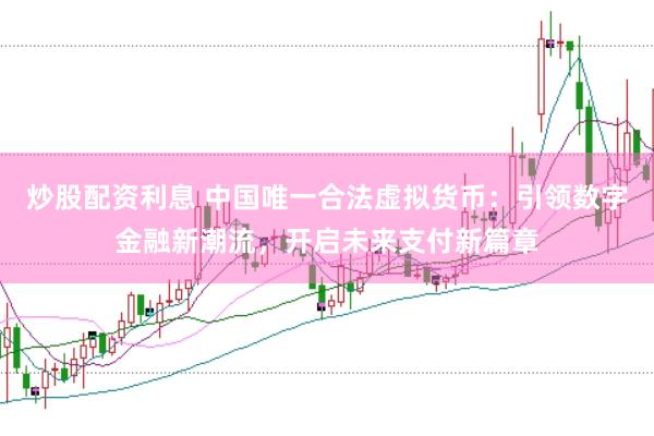 炒股配资利息 中国唯一合法虚拟货币：引领数字金融新潮流，开启未来支付新篇章