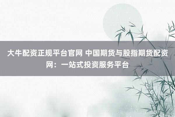 大牛配资正规平台官网 中国期货与股指期货配资网：一站式投资服务平台