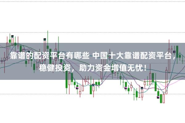 靠谱的配资平台有哪些 中国十大靠谱配资平台，稳健投资，助力资金增值无忧！