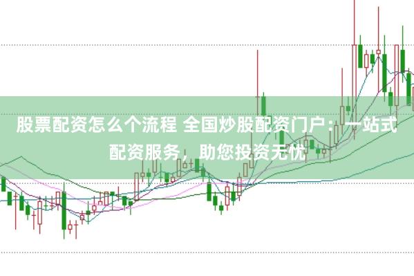 股票配资怎么个流程 全国炒股配资门户：一站式配资服务，助您投资无忧