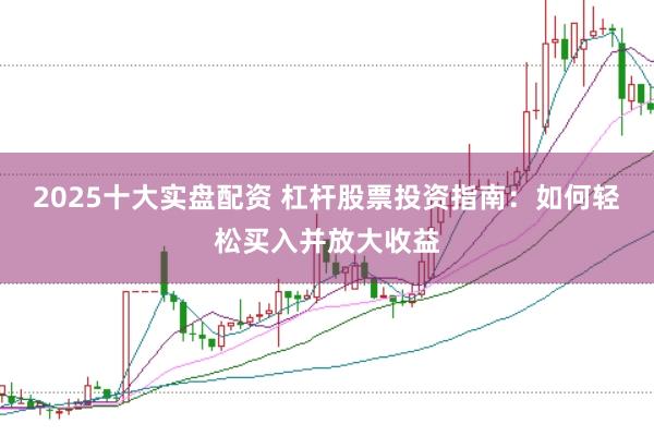 2025十大实盘配资 杠杆股票投资指南：如何轻松买入并放大收益