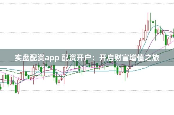 实盘配资app 配资开户：开启财富增值之旅