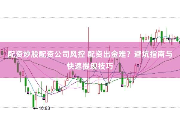 配资炒股配资公司风控 配资出金难？避坑指南与快速提现技巧