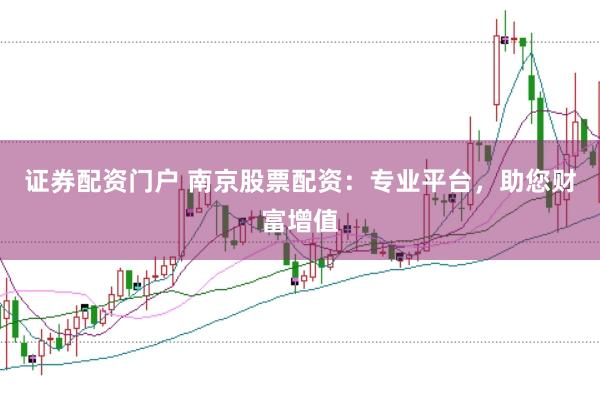 证券配资门户 南京股票配资：专业平台，助您财富增值
