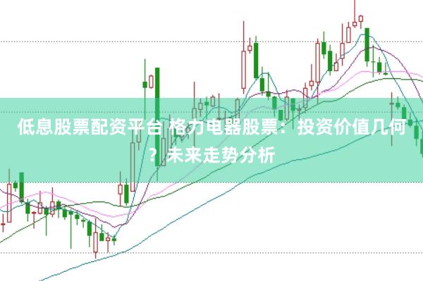 低息股票配资平台 格力电器股票：投资价值几何？未来走势分析