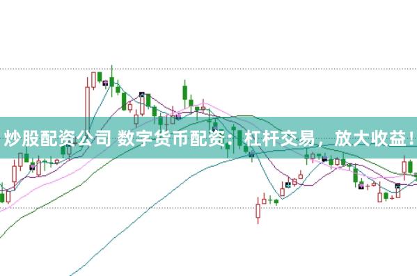 炒股配资公司 数字货币配资：杠杆交易，放大收益！