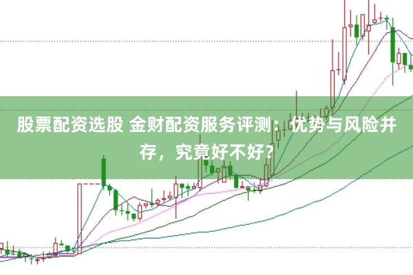 股票配资选股 金财配资服务评测：优势与风险并存，究竟好不好？