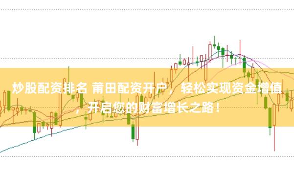 炒股配资排名 莆田配资开户，轻松实现资金增值，开启您的财富增长之路！