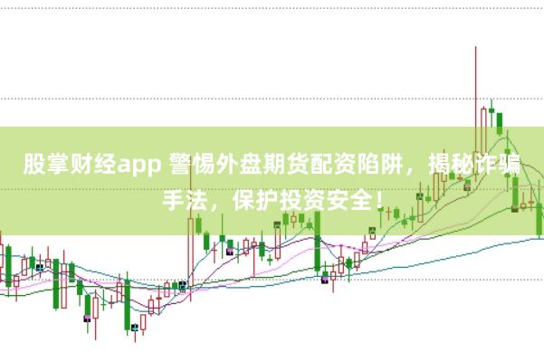 股掌财经app 警惕外盘期货配资陷阱，揭秘诈骗手法，保护投资安全！