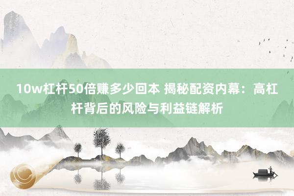 10w杠杆50倍赚多少回本 揭秘配资内幕：高杠杆背后的风险与利益链解析