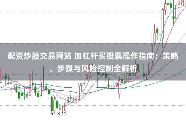 配资炒股交易网站 加杠杆买股票操作指南：策略、步骤与风险控制全解析