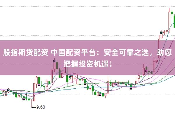 股指期货配资 中国配资平台：安全可靠之选，助您把握投资机遇！