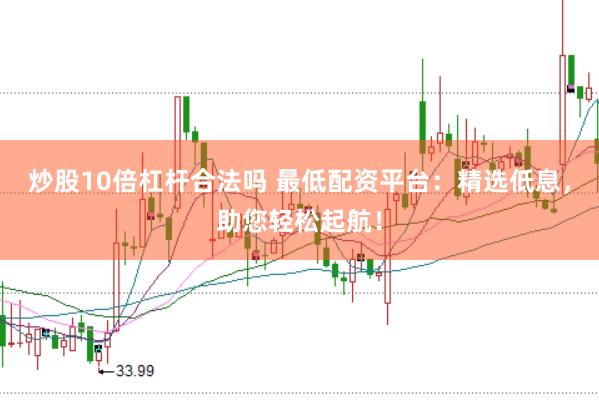 炒股10倍杠杆合法吗 最低配资平台：精选低息，助您轻松起航！