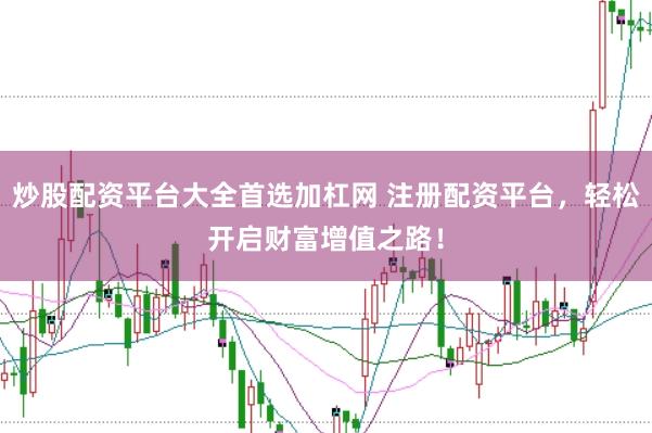 炒股配资平台大全首选加杠网 注册配资平台，轻松开启财富增值之路！