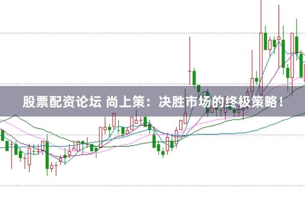 股票配资论坛 尚上策：决胜市场的终极策略！