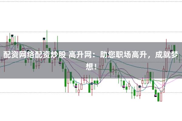 配资网络配资炒股 高升网：助您职场高升，成就梦想！