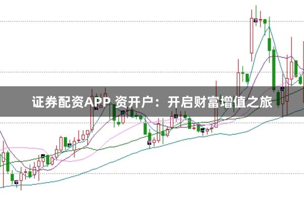 证券配资APP 资开户：开启财富增值之旅