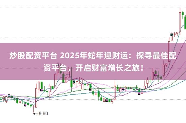 炒股配资平台 2025年蛇年迎财运：探寻最佳配资平台，开启财富增长之旅！