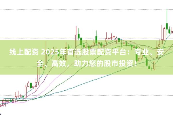 线上配资 2025年首选股票配资平台：专业、安全、高效，助力您的股市投资！