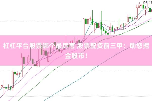 杠杠平台股票哪个最厉害 股票配资前三甲：助您掘金股市！
